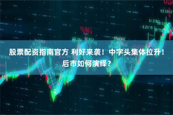 股票配资指南官方 利好来袭！中字头集体拉升！后市如何演绎？