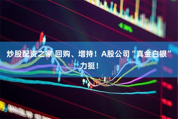 炒股配资之家 回购、增持！A股公司“真金白银”力挺！
