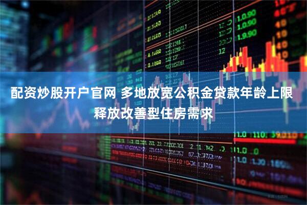 配资炒股开户官网 多地放宽公积金贷款年龄上限 释放改善型住房需求