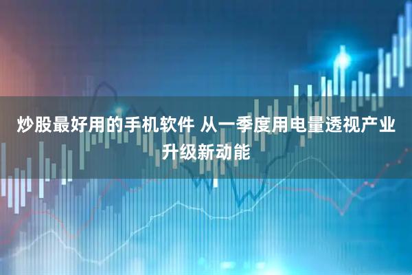炒股最好用的手机软件 从一季度用电量透视产业升级新动能