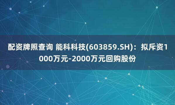 配资牌照查询 能科科技(603859.SH)：拟斥资1000万元-2000万元回购股份