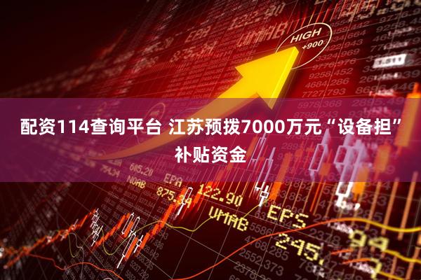 配资114查询平台 江苏预拨7000万元“设备担”补贴资金