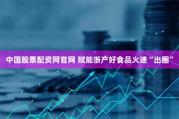中国股票配资网官网 赋能浙产好食品火速“出圈”