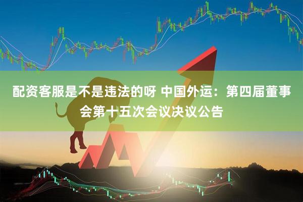 配资客服是不是违法的呀 中国外运：第四届董事会第十五次会议决议公告