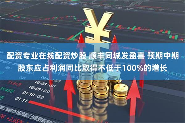 配资专业在线配资炒股 顺丰同城发盈喜 预期中期股东应占利润同比取得不低于100%的增长