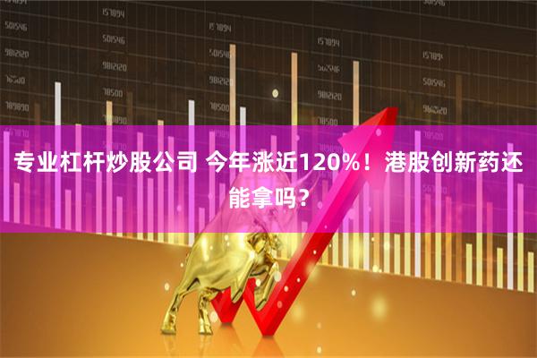 专业杠杆炒股公司 今年涨近120%！港股创新药还能拿吗？