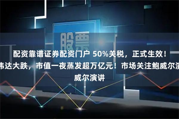 配资靠谱证券配资门户 50%关税，正式生效！英伟达大跌，市值一夜蒸发超万亿元！市场关注鲍威尔演讲