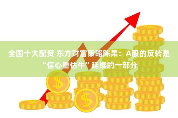 全国十大配资 东方财富策略陈果：A股的反转是“信心重估牛”延续的一部分
