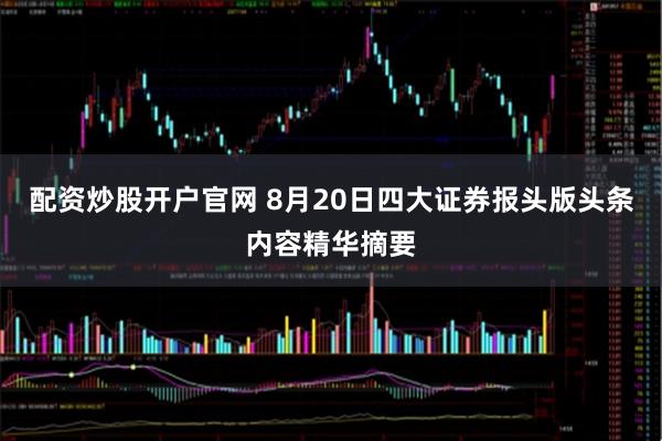 配资炒股开户官网 8月20日四大证券报头版头条内容精华摘要