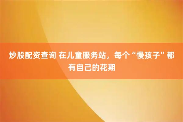 炒股配资查询 在儿童服务站，每个“慢孩子”都有自己的花期