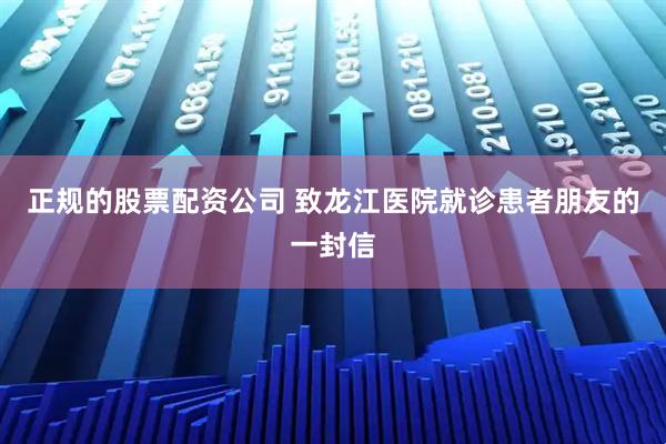 正规的股票配资公司 致龙江医院就诊患者朋友的一封信