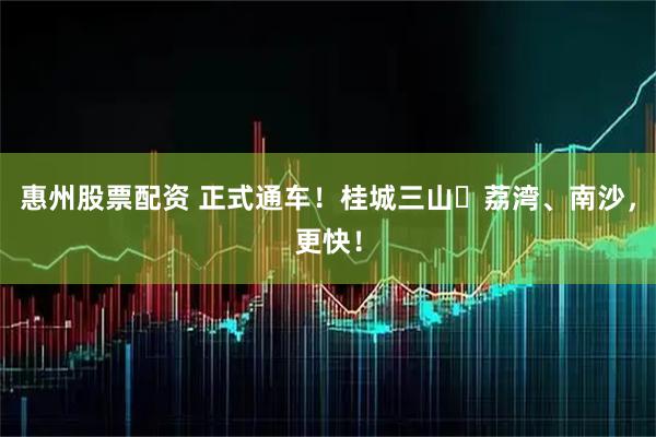 惠州股票配资 正式通车！桂城三山⇌荔湾、南沙，更快！