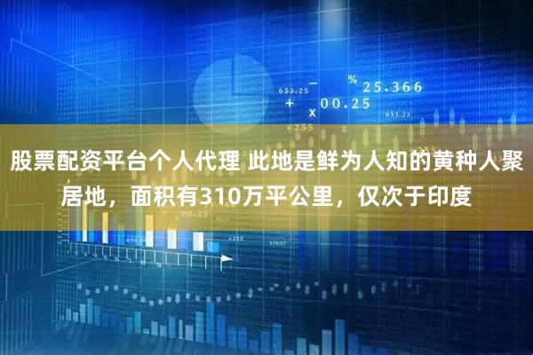 股票配资平台个人代理 此地是鲜为人知的黄种人聚居地，面积有310万平公里，仅次于印度