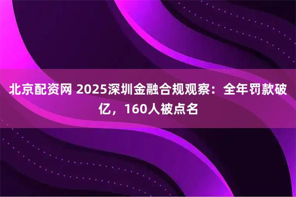 北京配资网 2025深圳金融合规观察：全年罚款破亿，160人被点名