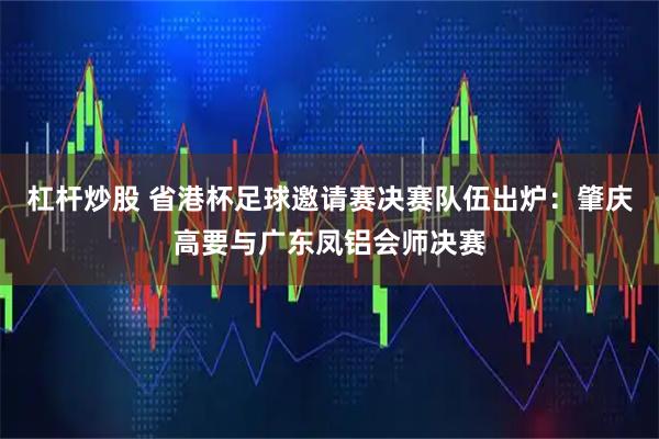 杠杆炒股 省港杯足球邀请赛决赛队伍出炉：肇庆高要与广东凤铝会师决赛