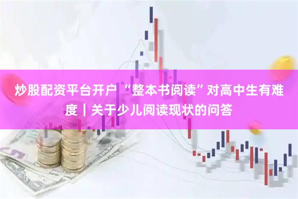 炒股配资平台开户 “整本书阅读”对高中生有难度｜关于少儿阅读现状的问答