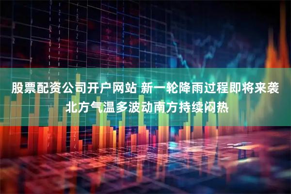 股票配资公司开户网站 新一轮降雨过程即将来袭 北方气温多波动南方持续闷热