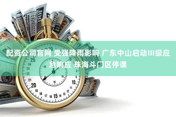 配资公司官网 受强降雨影响 广东中山启动Ⅲ级应急响应 珠海斗门区停课