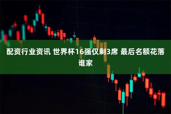 配资行业资讯 世界杯16强仅剩3席 最后名额花落谁家