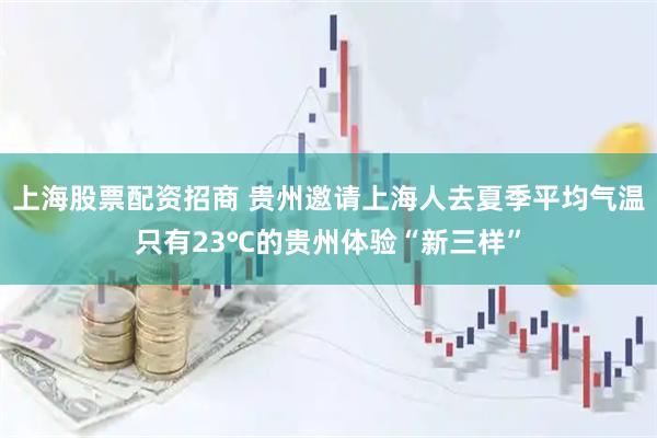 上海股票配资招商 贵州邀请上海人去夏季平均气温只有23℃的贵州体验“新三样”